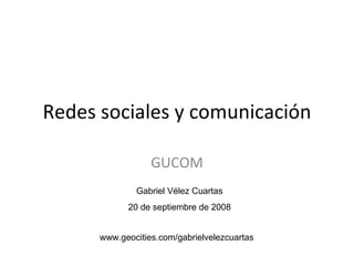 Redes sociales y comunicación GUCOM Gabriel Vélez Cuartas 20 de septiembre de 2008 www.geocities.com/gabrielvelezcuartas 