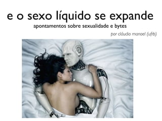 e o sexo líquido se expande
    apontamentos sobre sexualidade e bytes
                                   por cláudio manoel (ufrb)
 