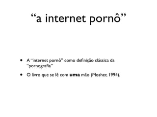 “a internet pornô”


•   A “internet pornô” como deﬁnição clássica da
    “pornograﬁa”

•   O livro que se lê com uma mão (Mosher, 1994).
 