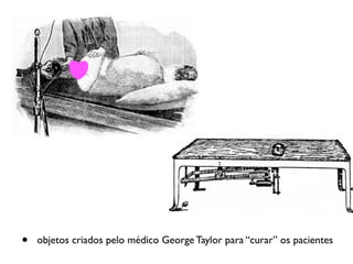 •   objetos criados pelo médico George Taylor para “curar” os pacientes
 