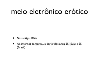 meio eletrônico erótico


•   Nas antigas BBSs

•   Na internet comercial, a partir dos anos 85 (Eua) e 95
    (Brasil)
 