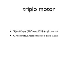 triplo motor


•   Triple A Engine (Al Cooper,1998) (triplo motor)

•   O Anonimato, a Acessibilidade e o Baixo Custo
 