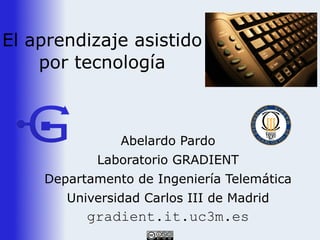 El aprendizaje asistido
    por tecnología



               Abelardo Pardo
           Laboratorio GRADIENT
    Departamento de Ingeniería Telemática
       Universidad Carlos III de Madrid
          gradient.it.uc3m.es
