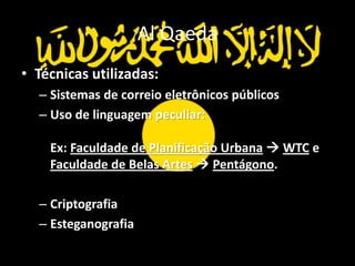 Al Qaeda
• Técnicas utilizadas:
  – Sistemas de correio eletrônicos públicos
  – Uso de linguagem peculiar:

    Ex: Faculdade de Planificação Urbana  WTC e
    Faculdade de Belas Artes  Pentágono.

  – Criptografia
  – Esteganografia
 