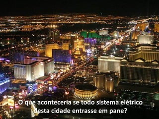 O que aconteceria se todo sistema elétrico
    desta cidade entrasse em pane?
 