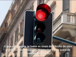 O que aconteceria se todos os sinais de trânsito de uma
 grande cidade mudassem de uma hora para outra de
                vermelho para verde?
 