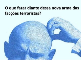 O que fazer diante dessa nova arma das
facções terroristas?
 