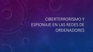 CIBERTERRORISMO Y
ESPIONAJE EN LAS REDES DE
ORDENADORES
 