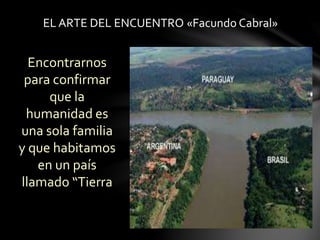 EL ARTE DEL ENCUENTRO «Facundo Cabral» 
Encontrarnos 
para confirmar 
que la 
humanidad es 
una sola familia 
y que habitamos 
en un país 
llamado “Tierra 
 