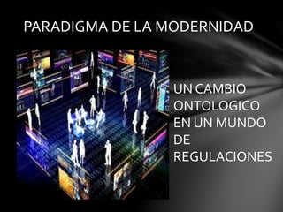 PARADIGMA DE LA MODERNIDAD 
UN CAMBIO 
ONTOLOGICO 
EN UN MUNDO 
DE 
REGULACIONES 
 