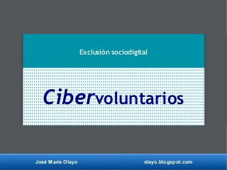 José María Olayo olayo.blogspot.com
Cibervoluntarios
Exclusión sociodigital
 
