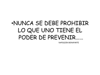 •NUNCA SE DEBE PROHIBIR
LO QUE UNO TIENE EL
PODER DE PREVENIR……
NAPOLEON BONAPARTE
 