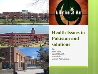 Health Issues in
Pakistan and
solutions
By:
Yasir Iqbal.
Danial Shaikh.
Mattiullah.
Mohsin Aziz Janjua.
 