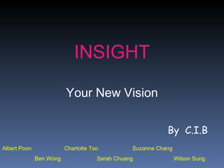By  C.I.B Albert Poon  Charlotte Tso  Suzanne Chang Ben Wong  Sarah Chuang  Wilson Sung INSIGHT Your New Vision 