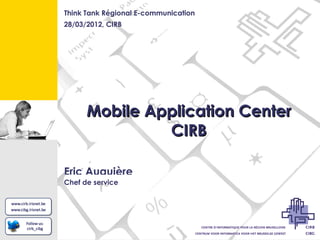 Think Tank Régional E-communication
28/03/2012, CIRB




      Mobile Application Center
               CIRB

Eric Auquière
Chef de service
 