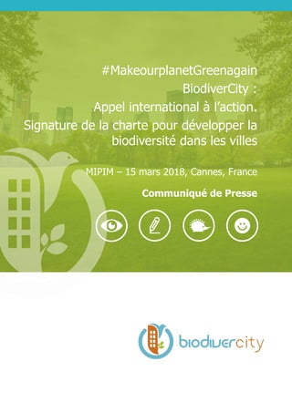 #MakeourplanetGreenagain
BiodiverCity :
Appel international à l’action.
Signature de la charte pour développer la
biodiversité dans les villes
MIPIM – 15 mars 2018, Cannes, France
Communiqué de Presse
 