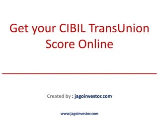 Get your CIBIL TransUnion
       Score Online
________________________________

         Created by : jagoinvestor.com


               www.jagoinvestor.com
 