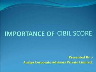 Presented By :-
Auriga Corporate Advisors Private Limited.
CIBIL SCORE
 