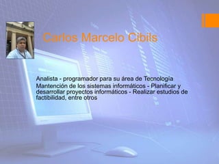 Carlos Marcelo Cibils
Analista - programador para su área de Tecnología
Mantención de los sistemas informáticos - Planificar y
desarrollar proyectos informáticos - Realizar estudios de
factibilidad, entre otros
 