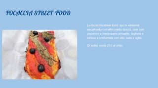 FOCACCIA STREET FOOD
La focaccia street food, qui in versione
escalivada (un’altro piatto tipico), cioè con
peperoni e melanzane arrostite, tagliate a
strisce e profumate con olio, sale e aglio.
Di solito costa 21£ al chilo.
 