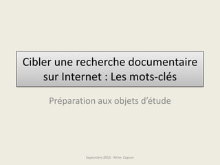 Cibler une recherche documentaire
sur Internet : Les mots-clés
Préparation aux objets d’étude
Septembre 2013 - Mme. Capron
 