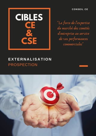 CIBLES
CE
&
CSE
EXTERNALISATION
PROSPECTION
CONSEIL CE
"La force de l'expertise
du marché des comités
d'entreprise au service
de vos performances
commerciales"
 