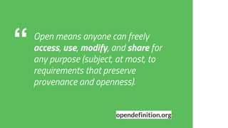 “ Open means anyone can freely
access, use, modify, and share for
any purpose (subject, at most, to
requirements that preserve
provenance and openness).
opendefinition.org
 