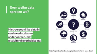 Niet-persoonlijke data in
een breed scala aan
onderwerpen, niet
uitsluitend overheidsdata.
Over welke data
spreken we?
http://opendatahandbook.org/guide/en/what-is-open-data/
 