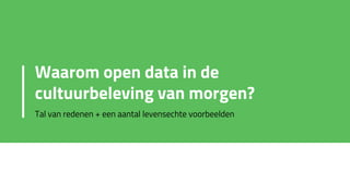 Waarom open data in de
cultuurbeleving van morgen?
Tal van redenen + een aantal levensechte voorbeelden
 