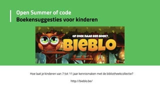 Hoe laat je kinderen van 7 tot 11 jaar kennismaken met de bibliotheekcollectie?
http://bieblo.be/
Open Summer of code
Boekensuggesties voor kinderen
 