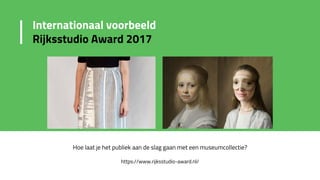 Hoe laat je het publiek aan de slag gaan met een museumcollectie?
https://www.rijksstudio-award.nl/
Internationaal voorbeeld
Rijksstudio Award 2017
 