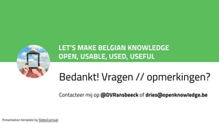 LET’S MAKE BELGIAN KNOWLEDGE
OPEN, USABLE, USED, USEFUL
Bedankt! Vragen // opmerkingen?
Contacteer mij op @DVRansbeeck of dries@openknowledge.be
Presentation template by SlidesCarnival
 