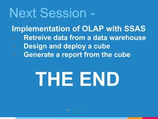 Next Session -
Implementation of OLAP with SSAS
 Retreive data from a data warehouse
 Design and deploy a cube
 Generate a report from the cube
THE END
 