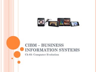 CIBM – BUSINESS
INFORMATION SYSTEMS
Ch 03- Computer Evolution
 