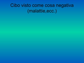 Cibo visto come cosa negativa
        (malattie,ecc.)
 
