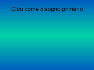 Cibo come bisogno primario
 