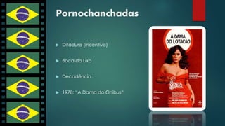 Pornochanchadas 
 Ditadura (incentivo) 
 Boca do Lixo 
 Decadência 
 1978: “A Dama do Ônibus” 
 