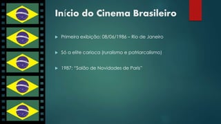 Início do Cinema Brasileiro 
 Primeira exibição: 08/06/1986 – Rio de Janeiro 
 Só a elite carioca (ruralismo e patriarcalismo) 
 1987: “Salão de Novidades de Paris” 
 