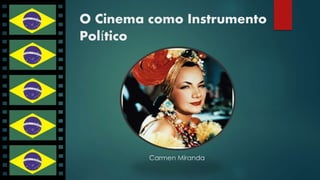 O Cinema como Instrumento 
Político 
Carmen Miranda 
 