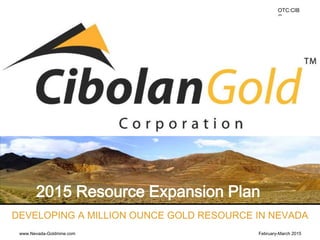 OTC:CIB
G
www.Nevada-Goldmine.com
DEVELOPING A MILLION OUNCE GOLD RESOURCE IN NEVADA
2015 Resource Expansion Plan
February-March 2015
 
