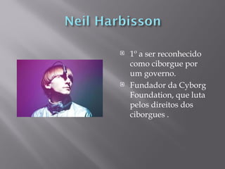    1º a ser reconhecido
    como ciborgue por
    um governo.
   Fundador da Cyborg
    Foundation, que luta
    pelos direitos dos
    ciborgues .
 