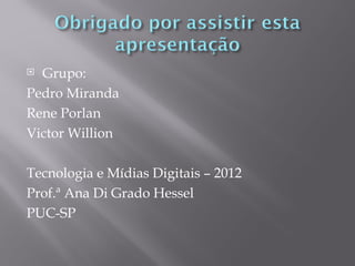  Grupo:
Pedro Miranda
Rene Porlan
Victor Willion

Tecnologia e Mídias Digitais – 2012
Prof.ª Ana Di Grado Hessel
PUC-SP
 