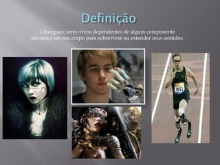 Ciborgues: seres vivos dependentes de algum componente
mêcanico em seu corpo para sobreviver ou extender seus sentidos.
 