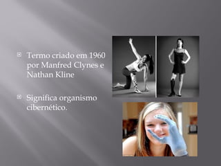    Termo criado em 1960
    por Manfred Clynes e
    Nathan Kline

   Significa organismo
    cibernético.
 