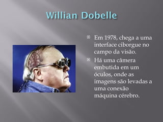    Em 1978, chega a uma
    interface ciborgue no
    campo da visão.
   Há uma câmera
    embutida em um
    óculos, onde as
    imagens são levadas a
    uma conexão
    máquina cérebro.
 