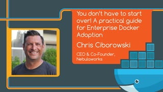 You don’t have to start
over! A practical guide
for Enterprise Docker
Adoption
Chris Ciborowski
CEO & Co-Founder,
Nebulaworks
 