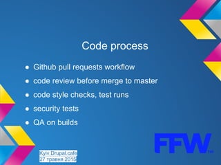 Code process
● Github pull requests workflow
● code review before merge to master
● code style checks, test runs
● security tests
● QA on builds
Kyiv.Drupal.cafe
27 травня 2015
 