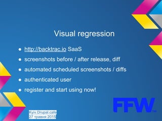 Visual regression
● http://backtrac.io SaaS
● screenshots before / after release, diff
● automated scheduled screenshots / diffs
● authenticated user
● register and start using now!
Kyiv.Drupal.cafe
27 травня 2015
 