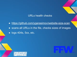 URLs health checks
● https://github.com/ygerasimov/website-size-scan
● scans all URLs in the file, checks sizes of images
● logs 404s, 5xx, etc.
Kyiv.Drupal.cafe
27 травня 2015
 