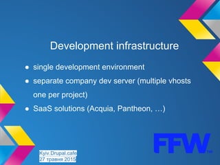 Development infrastructure
● single development environment
● separate company dev server (multiple vhosts
one per project)
● SaaS solutions (Acquia, Pantheon, …)
Kyiv.Drupal.cafe
27 травня 2015
 